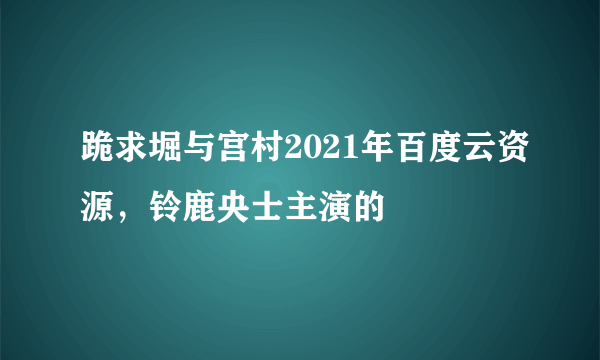 跪求堀与宫村2021年百度云资源，铃鹿央士主演的