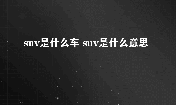 suv是什么车 suv是什么意思