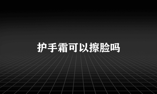 护手霜可以擦脸吗