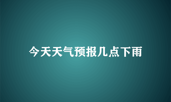 今天天气预报几点下雨