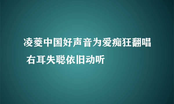 凌菱中国好声音为爱痴狂翻唱 右耳失聪依旧动听