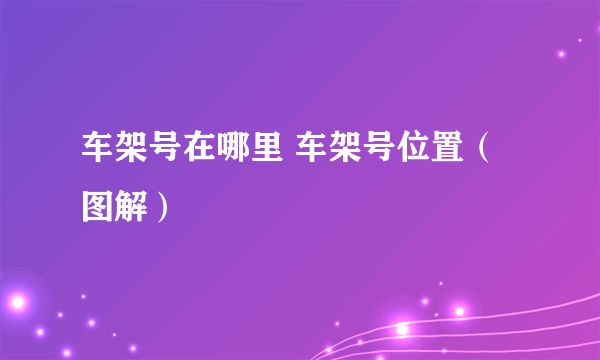 车架号在哪里 车架号位置（图解）