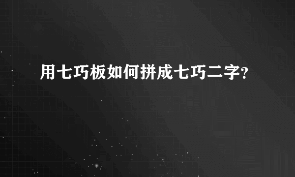 用七巧板如何拼成七巧二字？