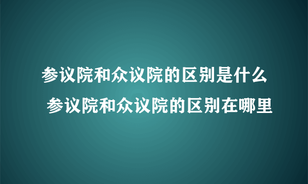 参议院和众议院的区别是什么 参议院和众议院的区别在哪里