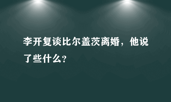 李开复谈比尔盖茨离婚，他说了些什么？