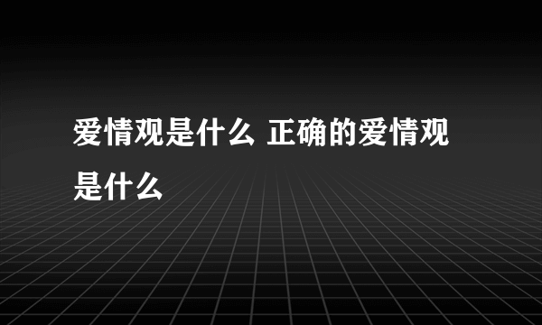 爱情观是什么 正确的爱情观是什么