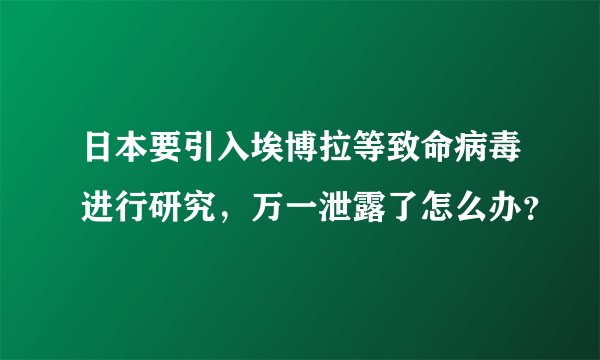 日本要引入埃博拉等致命病毒进行研究，万一泄露了怎么办？