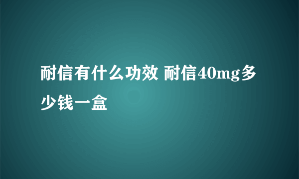 耐信有什么功效 耐信40mg多少钱一盒