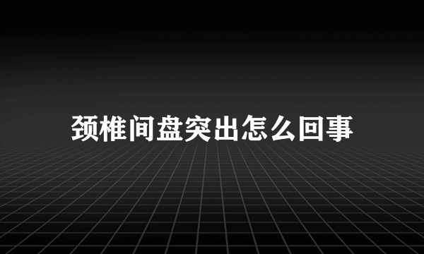 颈椎间盘突出怎么回事