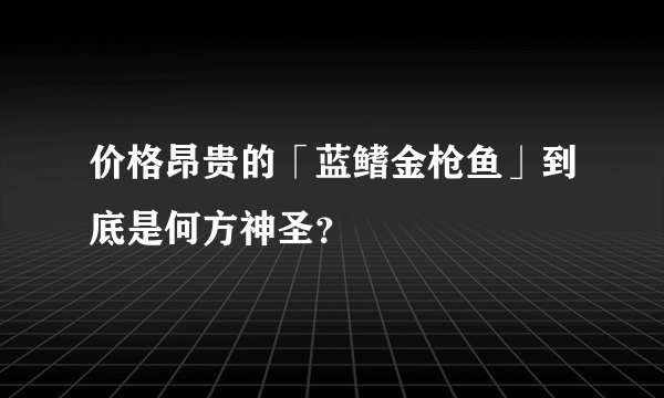 价格昂贵的「蓝鳍金枪鱼」到底是何方神圣？