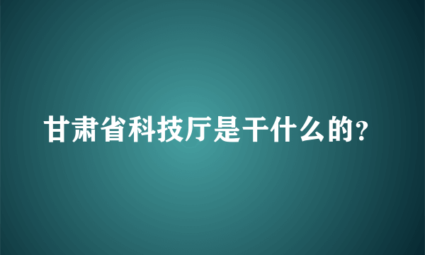 甘肃省科技厅是干什么的？