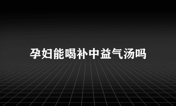 孕妇能喝补中益气汤吗