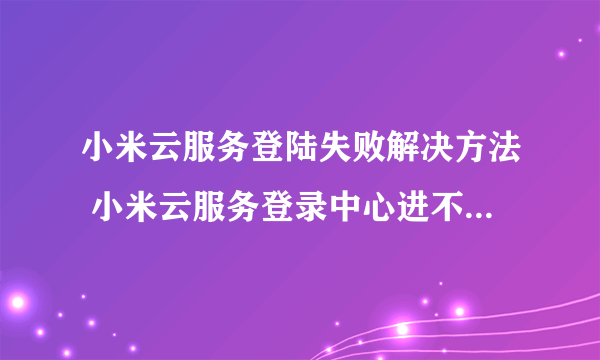 小米云服务登陆失败解决方法 小米云服务登录中心进不去解决方法