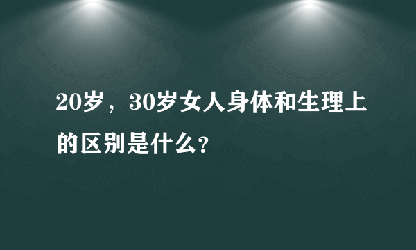 20岁，30岁女人身体和生理上的区别是什么？