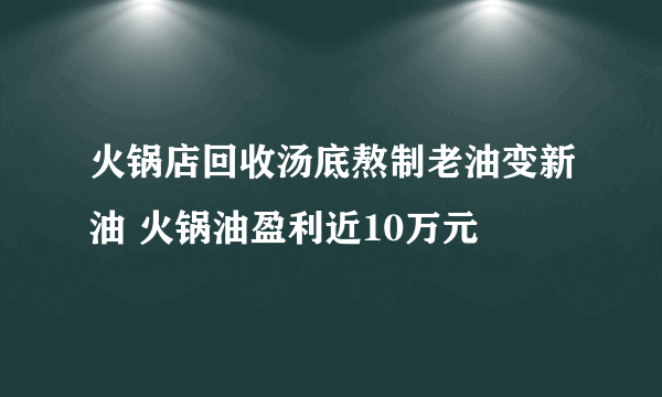 火锅店回收汤底熬制老油变新油 火锅油盈利近10万元