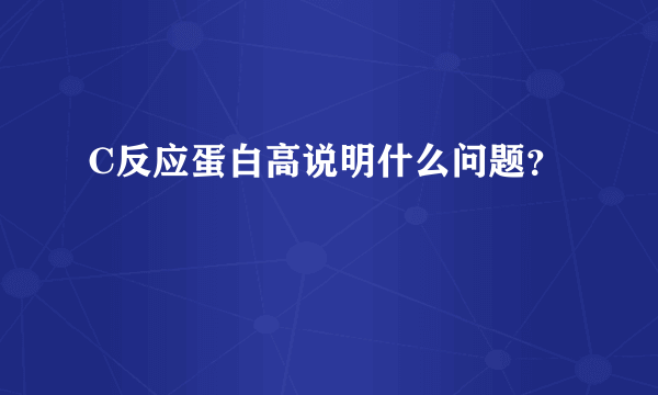 C反应蛋白高说明什么问题？