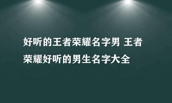 好听的王者荣耀名字男 王者荣耀好听的男生名字大全