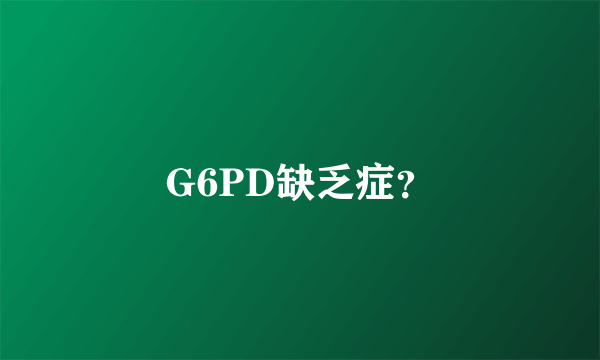 G6PD缺乏症？