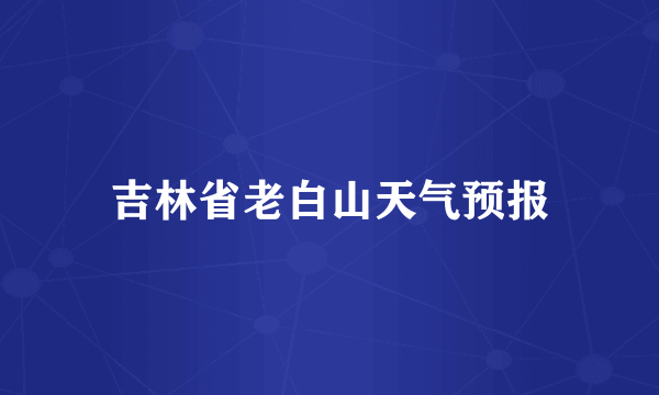 吉林省老白山天气预报