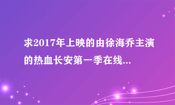 求2017年上映的由徐海乔主演的热血长安第一季在线免费播放资源