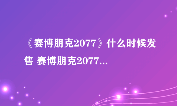 《赛博朋克2077》什么时候发售 赛博朋克2077发售时间说明一览