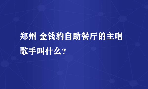 郑州 金钱豹自助餐厅的主唱歌手叫什么？