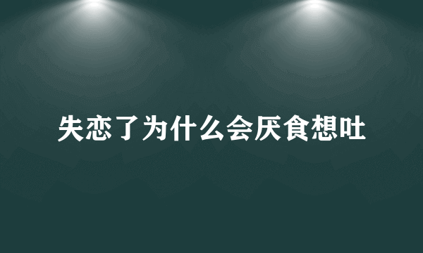 失恋了为什么会厌食想吐