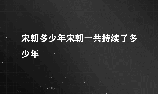 宋朝多少年宋朝一共持续了多少年