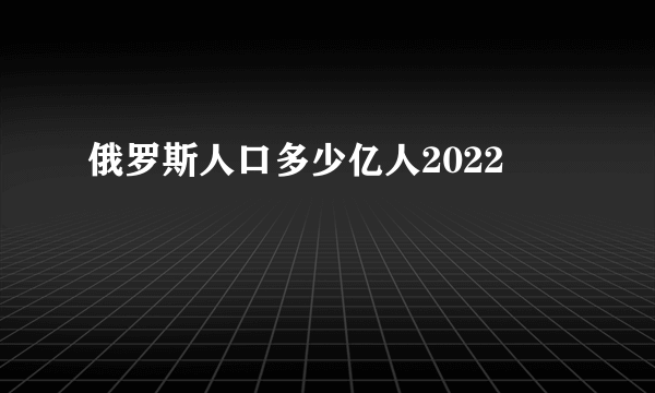 俄罗斯人口多少亿人2022