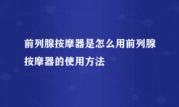 前列腺按摩器是怎么用前列腺按摩器的使用方法