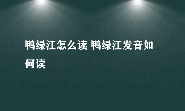 鸭绿江怎么读 鸭绿江发音如何读