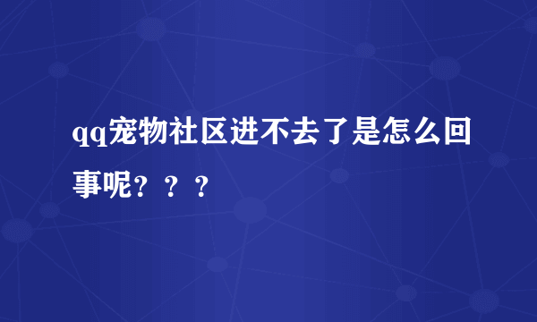 qq宠物社区进不去了是怎么回事呢？？？