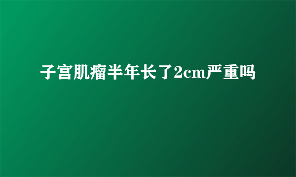 子宫肌瘤半年长了2cm严重吗