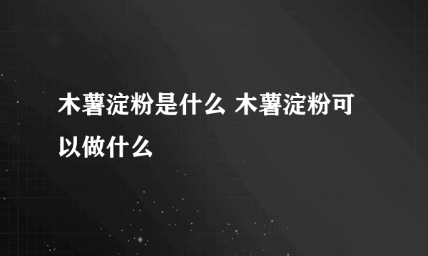 木薯淀粉是什么 木薯淀粉可以做什么