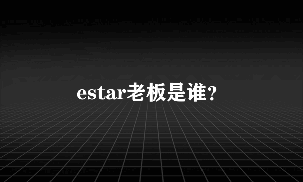 estar老板是谁？