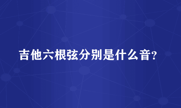 吉他六根弦分别是什么音？