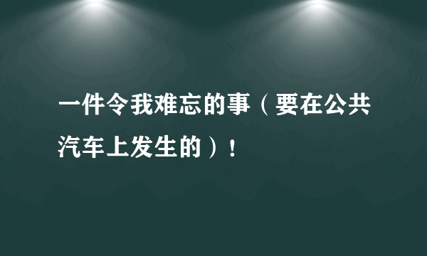 一件令我难忘的事（要在公共汽车上发生的）！