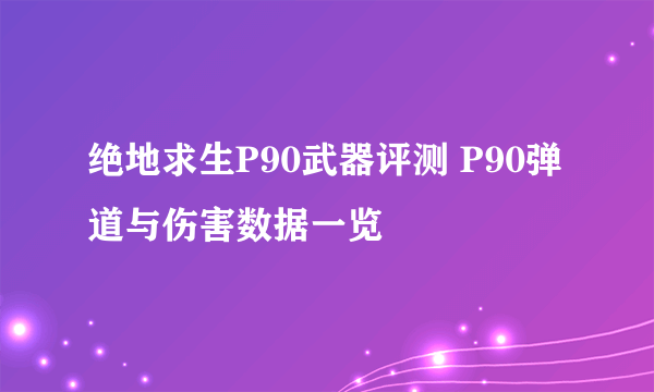 绝地求生P90武器评测 P90弹道与伤害数据一览