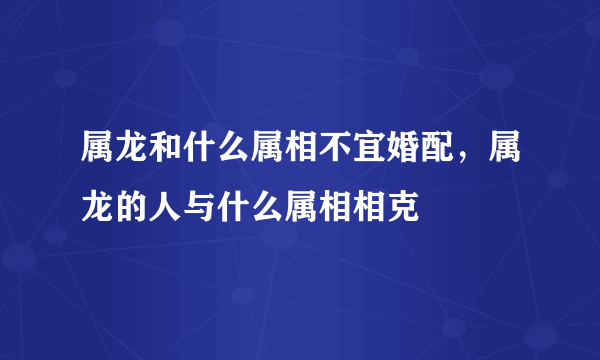 属龙和什么属相不宜婚配，属龙的人与什么属相相克