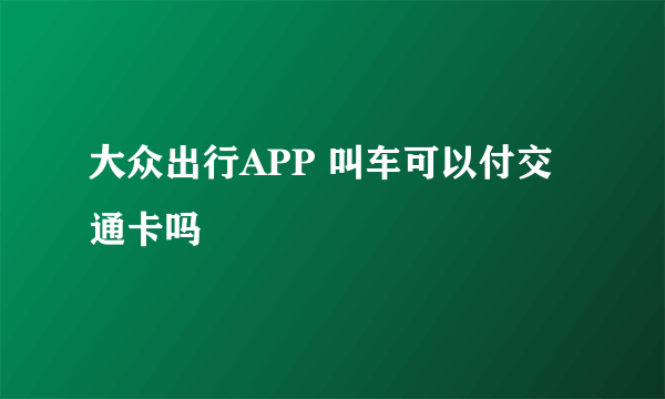 大众出行APP 叫车可以付交通卡吗