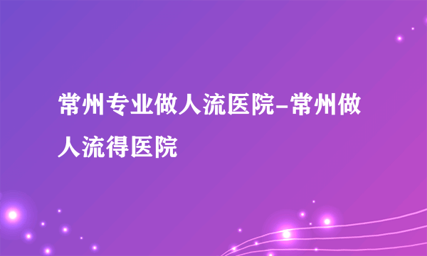 常州专业做人流医院-常州做人流得医院