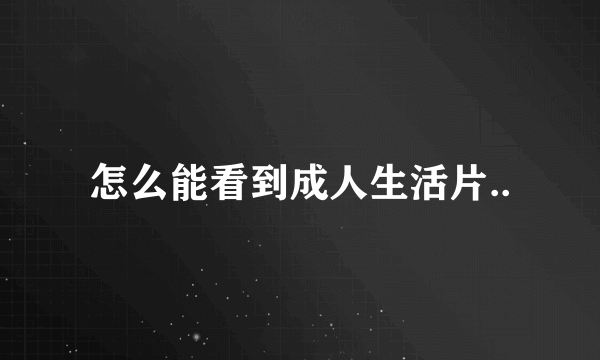 怎么能看到成人生活片..