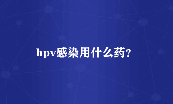 hpv感染用什么药？