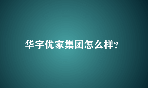 华宇优家集团怎么样？