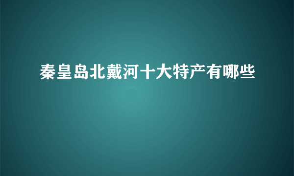 秦皇岛北戴河十大特产有哪些