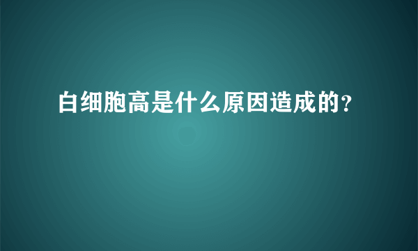 白细胞高是什么原因造成的？