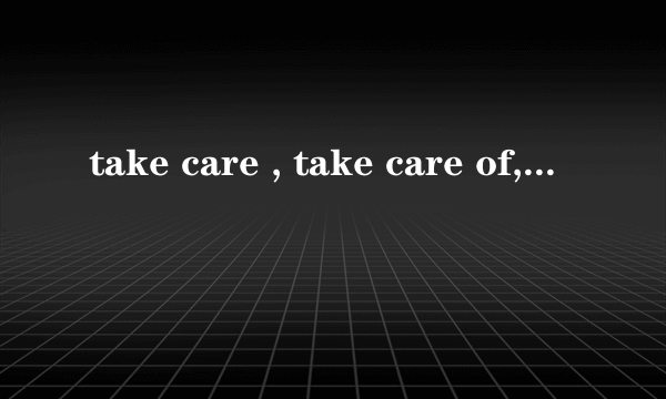 take care , take care of,care for,care about的用法及区别