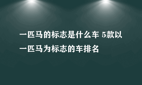 一匹马的标志是什么车 5款以一匹马为标志的车排名