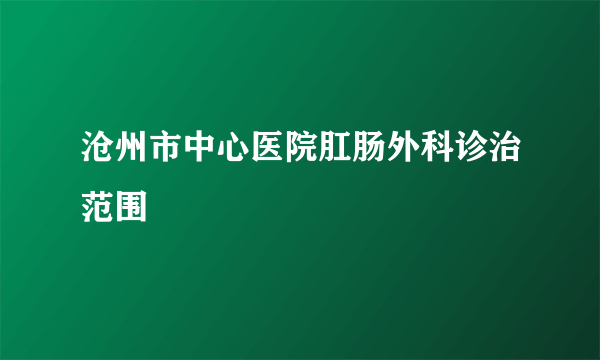 沧州市中心医院肛肠外科诊治范围