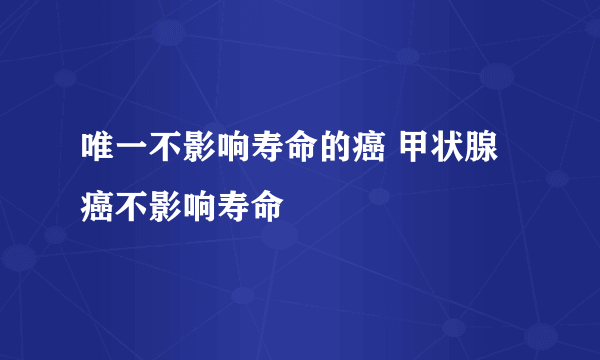 唯一不影响寿命的癌 甲状腺癌不影响寿命